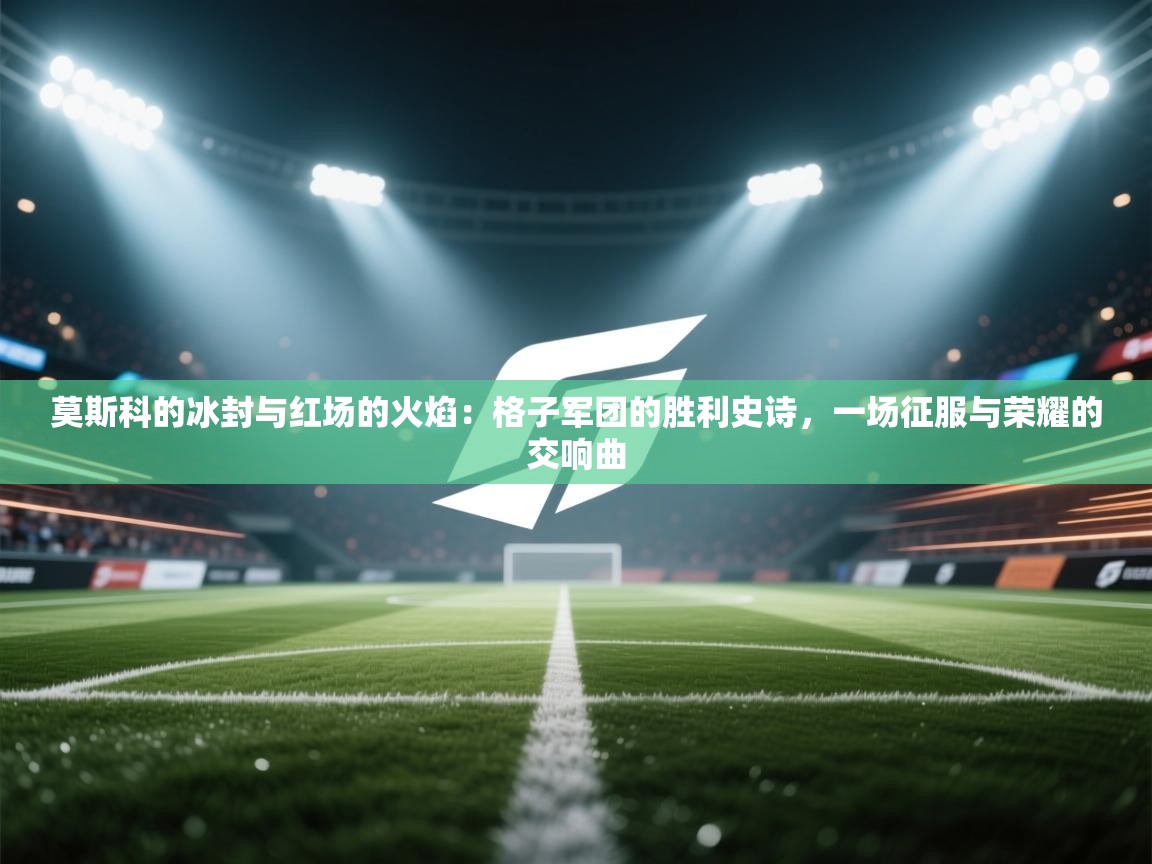 莫斯科的冰封与红场的火焰:格子军团的胜利史诗,一场征服与荣耀的交响曲 第1张