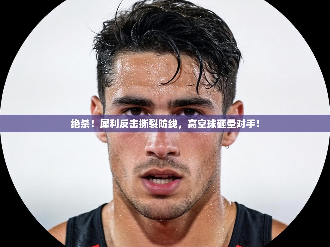 绝杀！犀利反击撕裂防线，高空球砸晕对手！  第1张