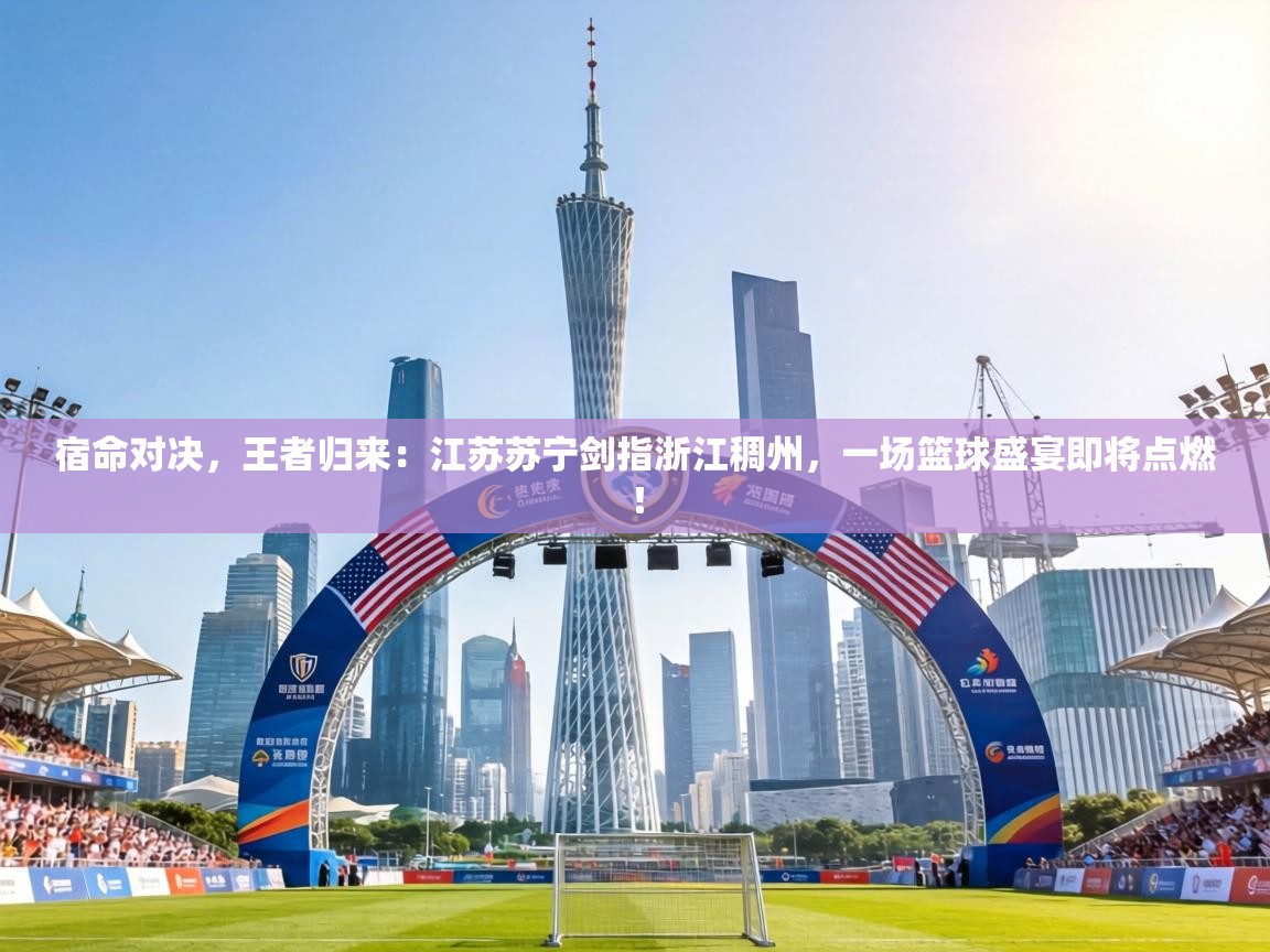 宿命对决,王者归来:江苏苏宁剑指浙江稠州,一场篮球盛宴即将点燃! 第1张