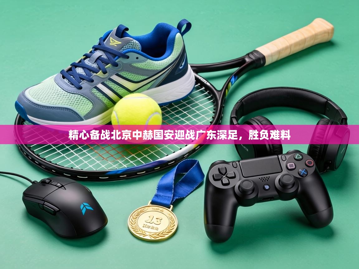 精心备战北京中赫国安迎战广东深足,胜负难料 第1张